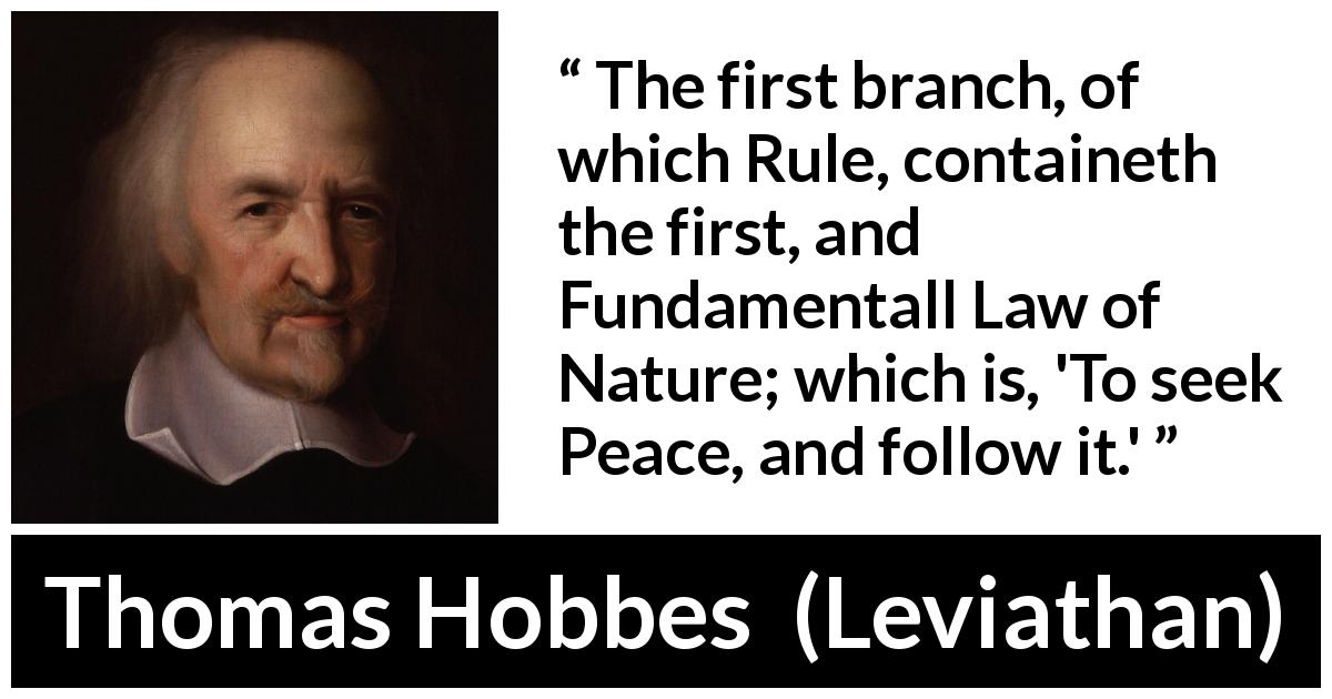 Thomas Hobbes quote about nature from Leviathan - The first branch, of which Rule, containeth the first, and Fundamentall Law of Nature; which is, 'To seek Peace, and follow it.'