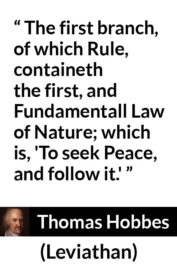 Thomas Hobbes quote about nature from Leviathan - The first branch, of which Rule, containeth the first, and Fundamentall Law of Nature; which is, 'To seek Peace, and follow it.'