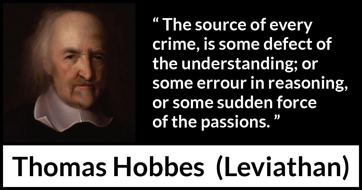 Thomas Hobbes quote about passion from Leviathan - The source of every crime, is some defect of the understanding; or some errour in reasoning, or some sudden force of the passions.