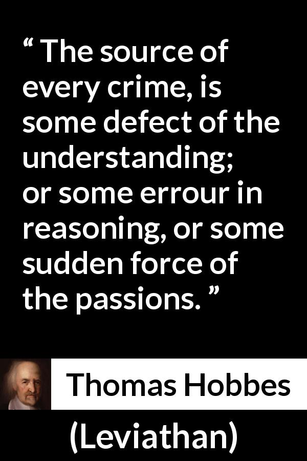 Thomas Hobbes quote about passion from Leviathan - The source of every crime, is some defect of the understanding; or some errour in reasoning, or some sudden force of the passions.