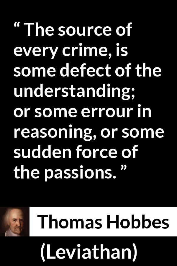 Thomas Hobbes quote about passion from Leviathan - The source of every crime, is some defect of the understanding; or some errour in reasoning, or some sudden force of the passions.