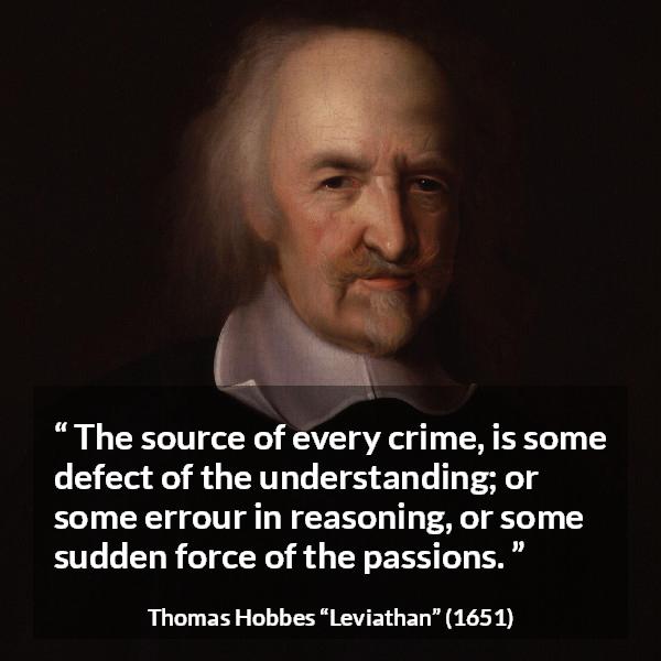 Thomas Hobbes quote about passion from Leviathan - The source of every crime, is some defect of the understanding; or some errour in reasoning, or some sudden force of the passions.