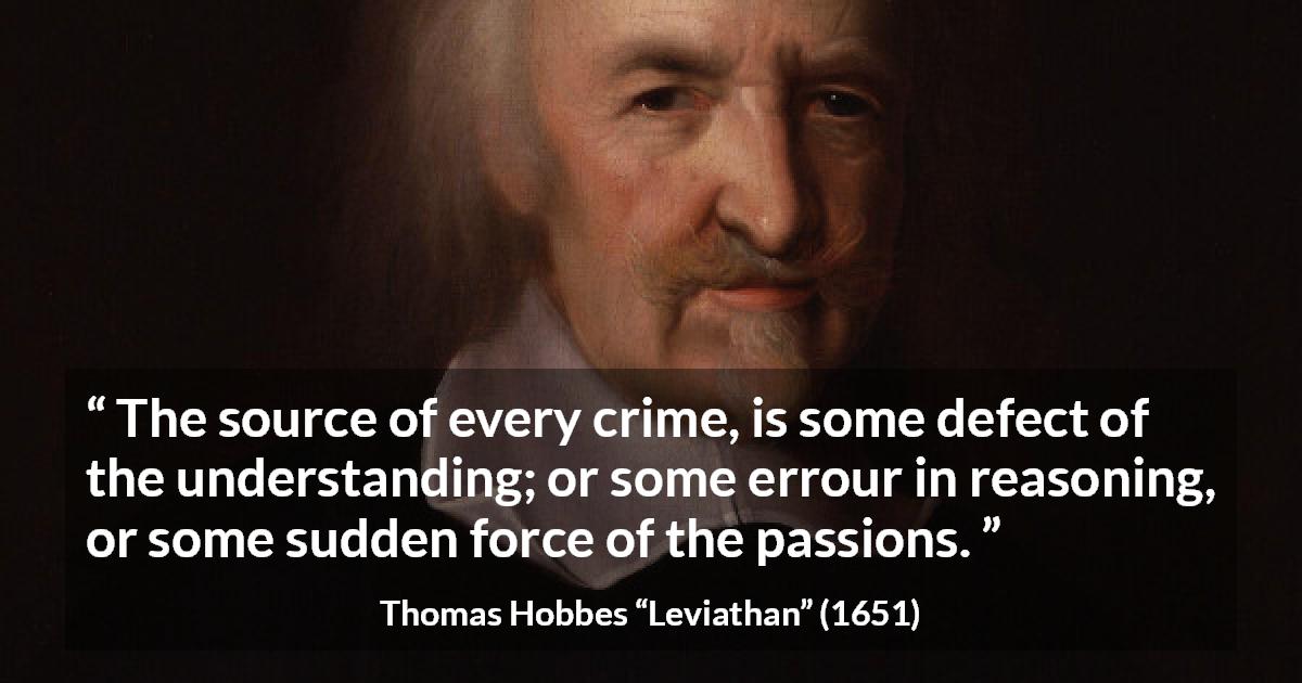 Thomas Hobbes quote about passion from Leviathan - The source of every crime, is some defect of the understanding; or some errour in reasoning, or some sudden force of the passions.