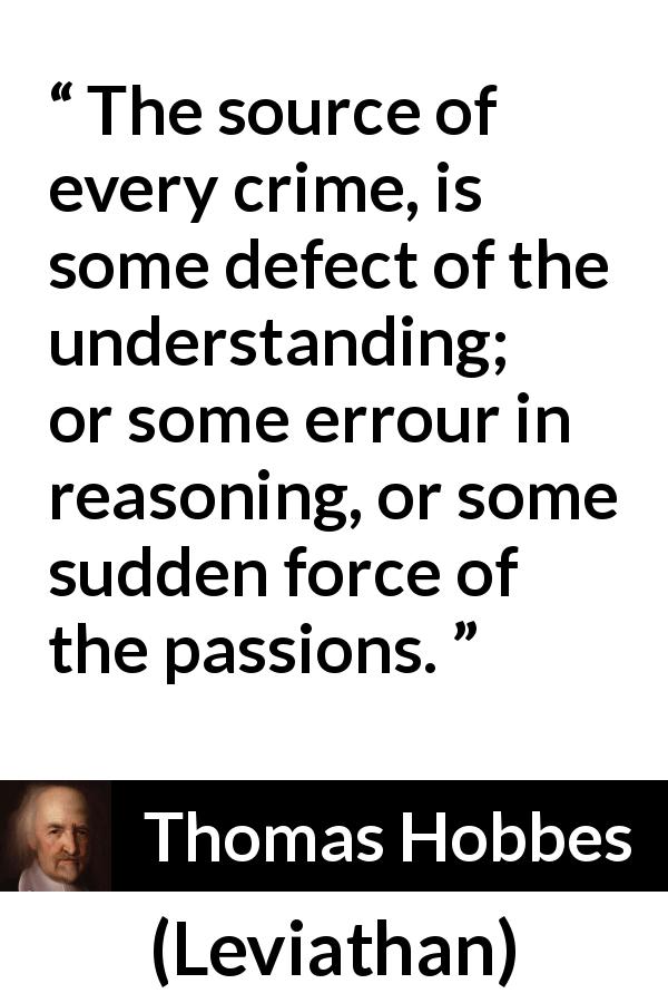 Thomas Hobbes quote about passion from Leviathan - The source of every crime, is some defect of the understanding; or some errour in reasoning, or some sudden force of the passions.