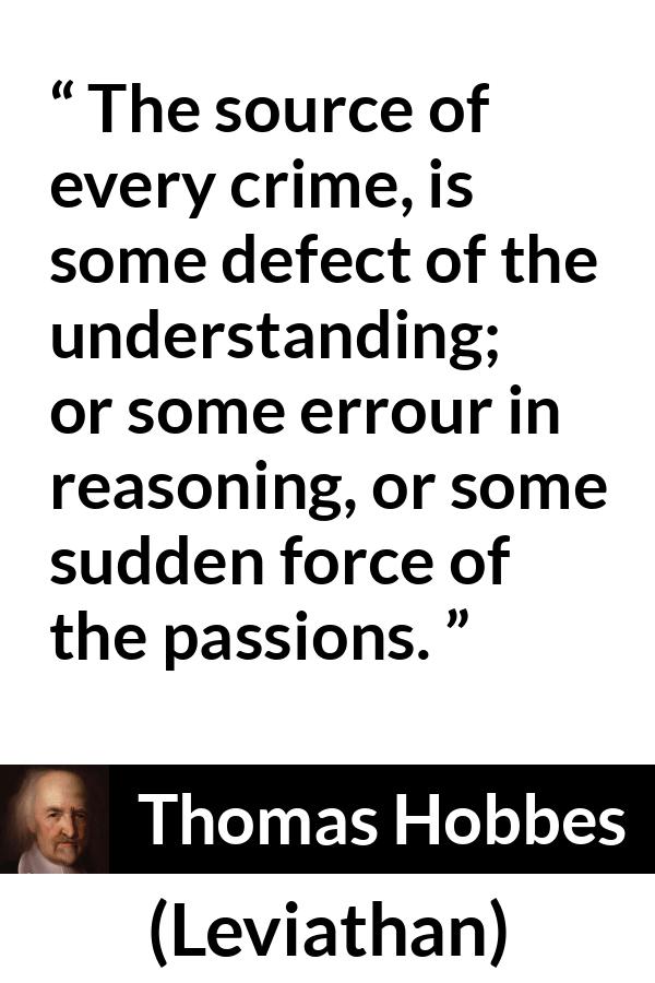 Thomas Hobbes quote about passion from Leviathan - The source of every crime, is some defect of the understanding; or some errour in reasoning, or some sudden force of the passions.