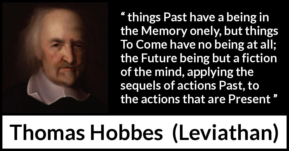 Thomas Hobbes quote about past from Leviathan - things Past have a being in the Memory onely, but things To Come have no being at all; the Future being but a fiction of the mind, applying the sequels of actions Past, to the actions that are Present