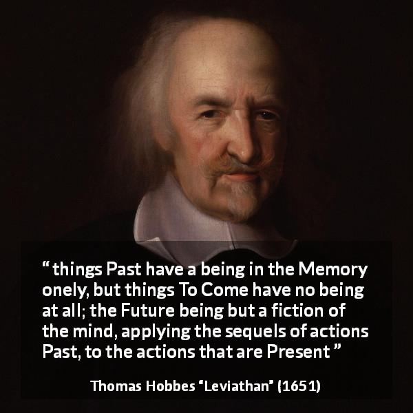 Thomas Hobbes quote about past from Leviathan - things Past have a being in the Memory onely, but things To Come have no being at all; the Future being but a fiction of the mind, applying the sequels of actions Past, to the actions that are Present