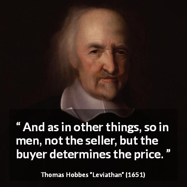 Thomas Hobbes quote about price from Leviathan - And as in other things, so in men, not the seller, but the buyer determines the price.