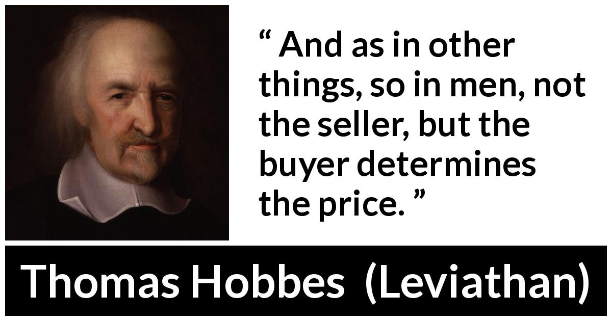 Thomas Hobbes quote about price from Leviathan - And as in other things, so in men, not the seller, but the buyer determines the price.