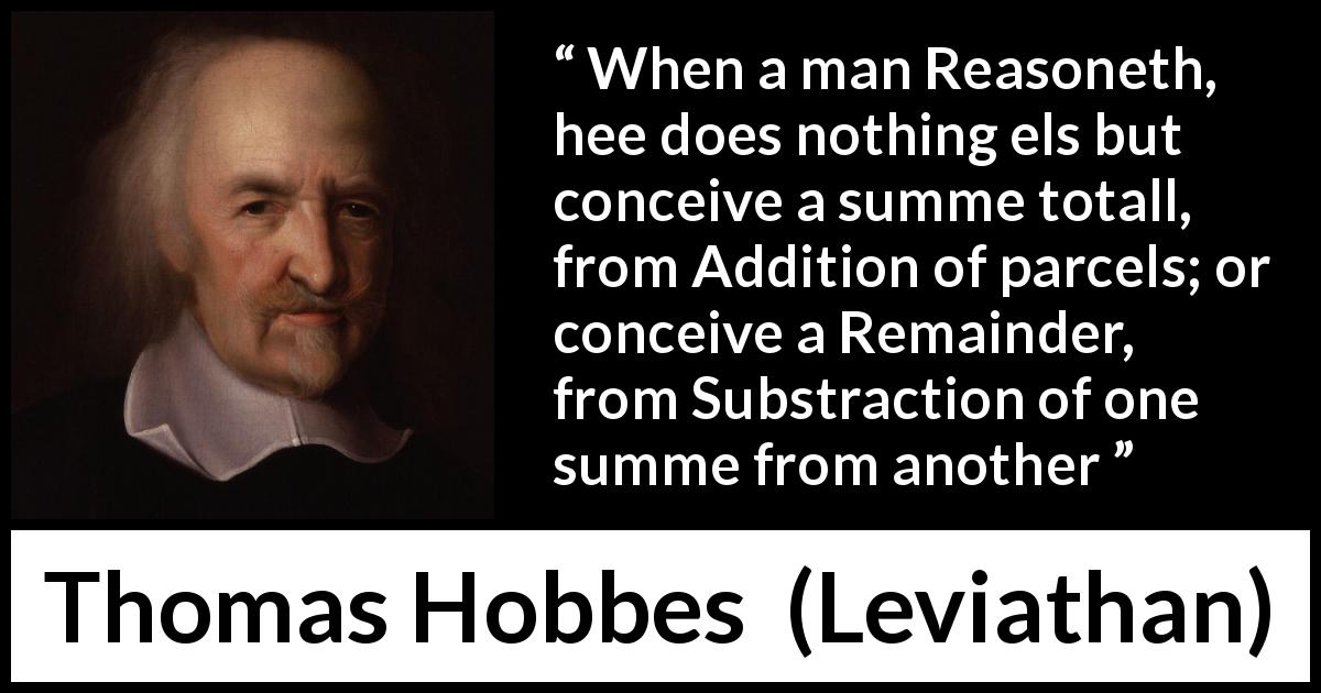Thomas Hobbes quote about reason from Leviathan - When a man Reasoneth, hee does nothing els but conceive a summe totall, from Addition of parcels; or conceive a Remainder, from Substraction of one summe from another