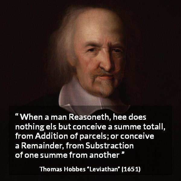 Thomas Hobbes quote about reason from Leviathan - When a man Reasoneth, hee does nothing els but conceive a summe totall, from Addition of parcels; or conceive a Remainder, from Substraction of one summe from another