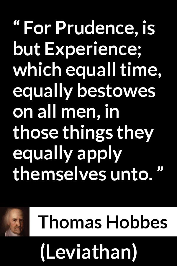 Thomas Hobbes quote about time from Leviathan - For Prudence, is but Experience; which equall time, equally bestowes on all men, in those things they equally apply themselves unto.