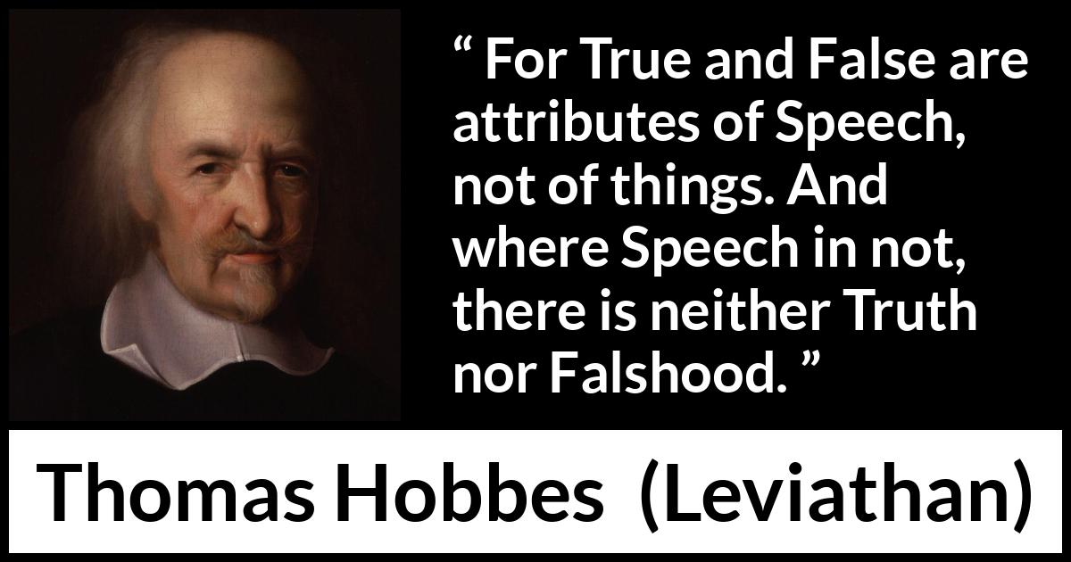 Thomas Hobbes quote about truth from Leviathan - For True and False are attributes of Speech, not of things. And where Speech in not, there is neither Truth nor Falshood.