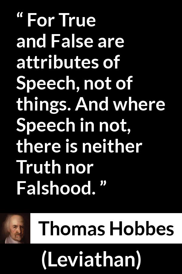 Thomas Hobbes quote about truth from Leviathan - For True and False are attributes of Speech, not of things. And where Speech in not, there is neither Truth nor Falshood.