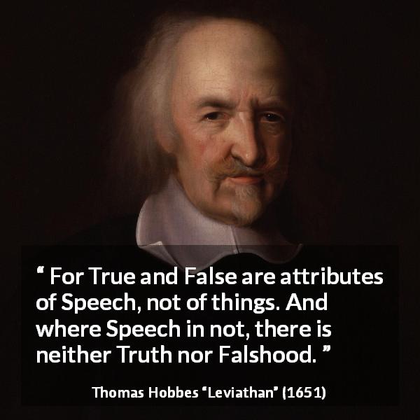 Thomas Hobbes quote about truth from Leviathan - For True and False are attributes of Speech, not of things. And where Speech in not, there is neither Truth nor Falshood.