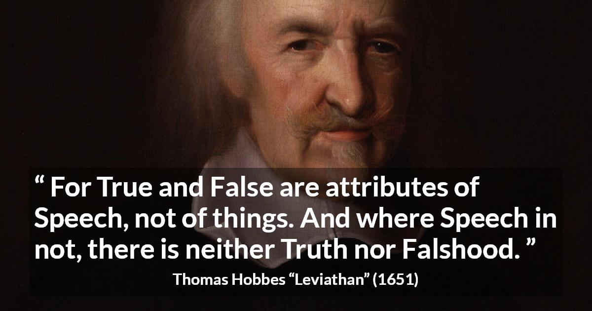 Thomas Hobbes quote about truth from Leviathan - For True and False are attributes of Speech, not of things. And where Speech in not, there is neither Truth nor Falshood.