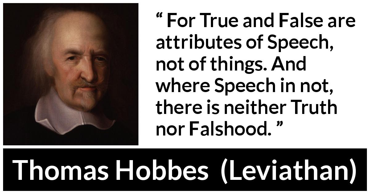 Thomas Hobbes quote about truth from Leviathan - For True and False are attributes of Speech, not of things. And where Speech in not, there is neither Truth nor Falshood.