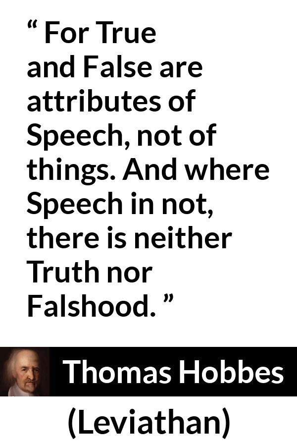 Thomas Hobbes quote about truth from Leviathan - For True and False are attributes of Speech, not of things. And where Speech in not, there is neither Truth nor Falshood.