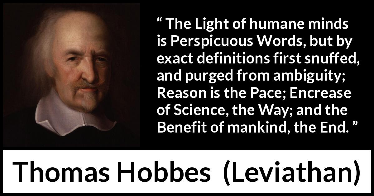 Thomas Hobbes quote about words from Leviathan - The Light of humane minds is Perspicuous Words, but by exact definitions first snuffed, and purged from ambiguity; Reason is the Pace; Encrease of Science, the Way; and the Benefit of mankind, the End.