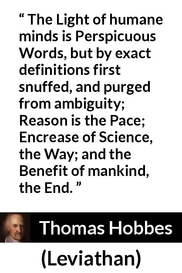 Thomas Hobbes quote about words from Leviathan - The Light of humane minds is Perspicuous Words, but by exact definitions first snuffed, and purged from ambiguity; Reason is the Pace; Encrease of Science, the Way; and the Benefit of mankind, the End.