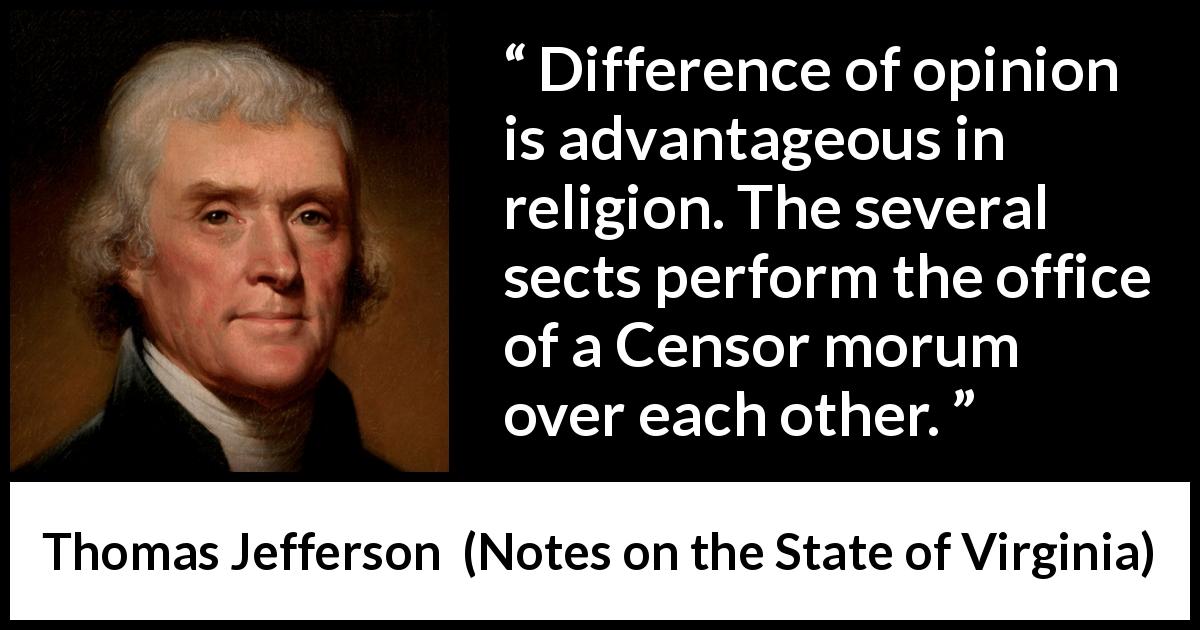 Thomas Jefferson quote about opinion from Notes on the State of Virginia - Difference of opinion is advantageous in religion. The several sects perform the office of a Censor morum over each other.