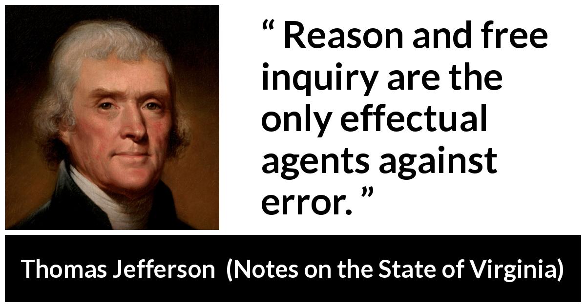 Thomas Jefferson quote about reason from Notes on the State of Virginia - Reason and free inquiry are the only effectual agents against error.