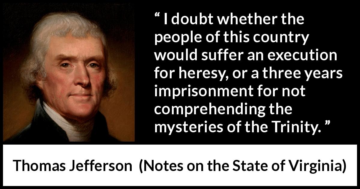 Thomas Jefferson quote about religion from Notes on the State of Virginia - I doubt whether the people of this country would suffer an execution for heresy, or a three years imprisonment for not comprehending the mysteries of the Trinity.