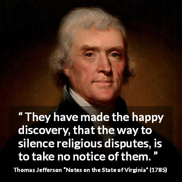 Thomas Jefferson quote about silence from Notes on the State of Virginia - They have made the happy discovery, that the way to silence religious disputes, is to take no notice of them.