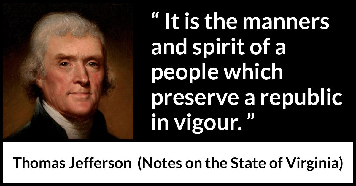 Thomas Jefferson quote about spirit from Notes on the State of Virginia - It is the manners and spirit of a people which preserve a republic in vigour.