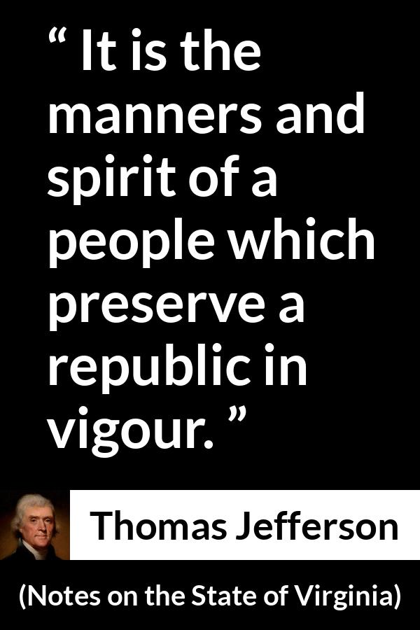 Thomas Jefferson quote about spirit from Notes on the State of Virginia - It is the manners and spirit of a people which preserve a republic in vigour.