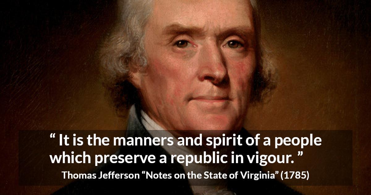 Thomas Jefferson quote about spirit from Notes on the State of Virginia - It is the manners and spirit of a people which preserve a republic in vigour.