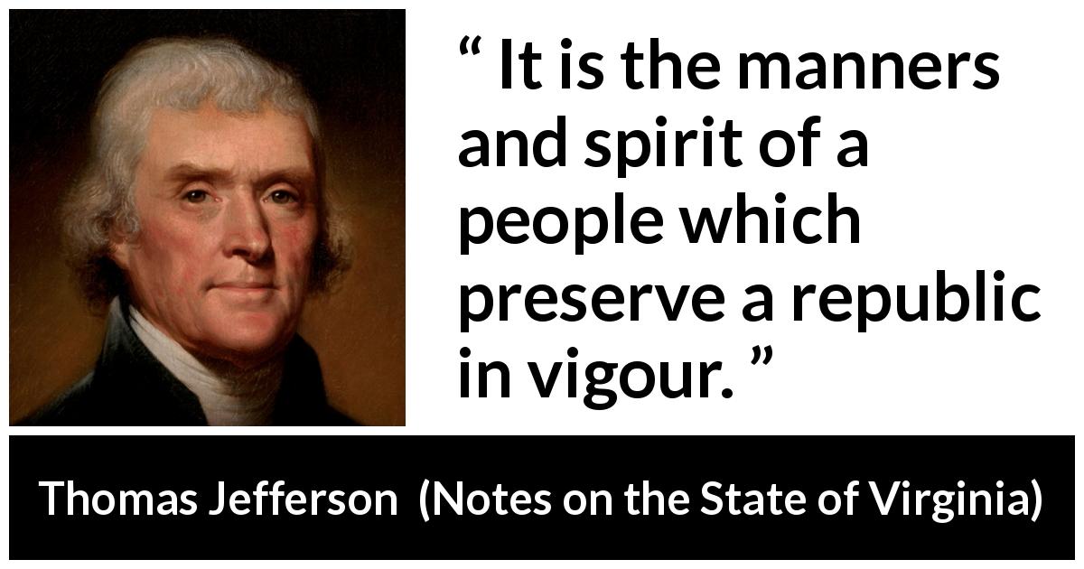 Thomas Jefferson quote about spirit from Notes on the State of Virginia - It is the manners and spirit of a people which preserve a republic in vigour.