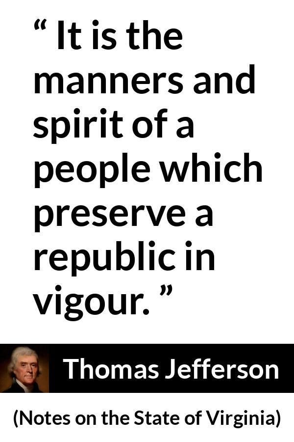 Thomas Jefferson quote about spirit from Notes on the State of Virginia - It is the manners and spirit of a people which preserve a republic in vigour.