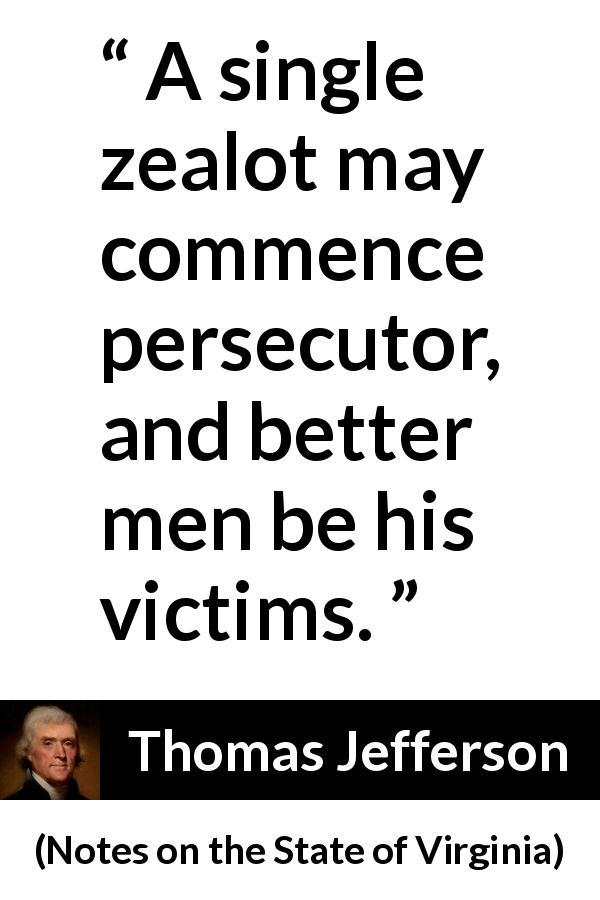 Thomas Jefferson quote about victim from Notes on the State of Virginia - A single zealot may commence persecutor, and better men be his victims.