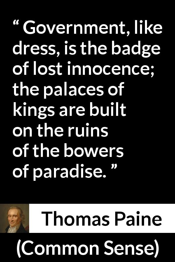 Thomas Paine quote about government from Common Sense - Government, like dress, is the badge of lost innocence; the palaces of kings are built on the ruins of the bowers of paradise.