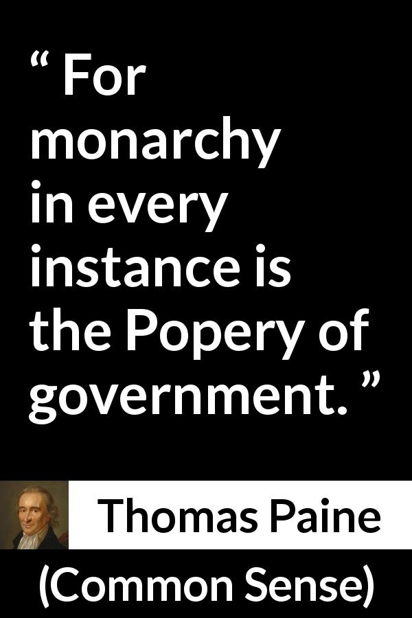 Thomas Paine quote about government from Common Sense - For monarchy in every instance is the Popery of government.