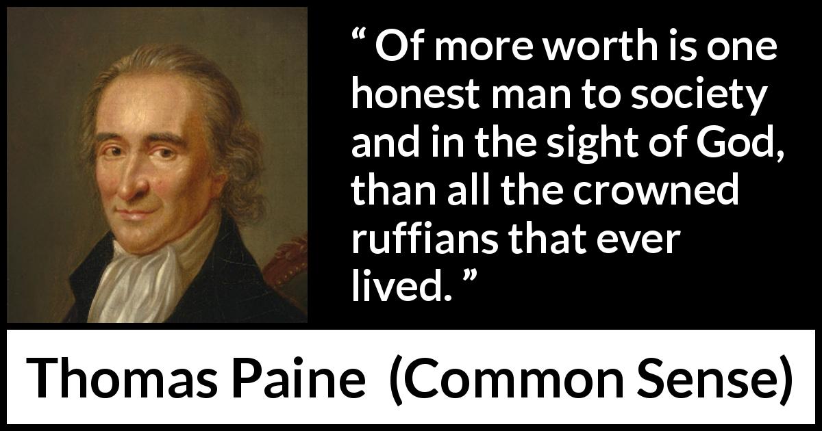 Thomas Paine quote about honesty from Common Sense - Of more worth is one honest man to society and in the sight of God, than all the crowned ruffians that ever lived.