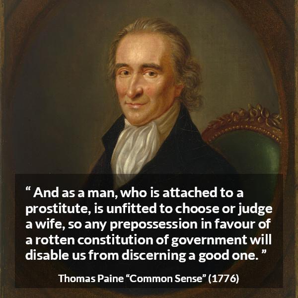 Thomas Paine quote about judgement from Common Sense - And as a man, who is attached to a prostitute, is unfitted to choose or judge a wife, so any prepossession in favour of a rotten constitution of government will disable us from discerning a good one.