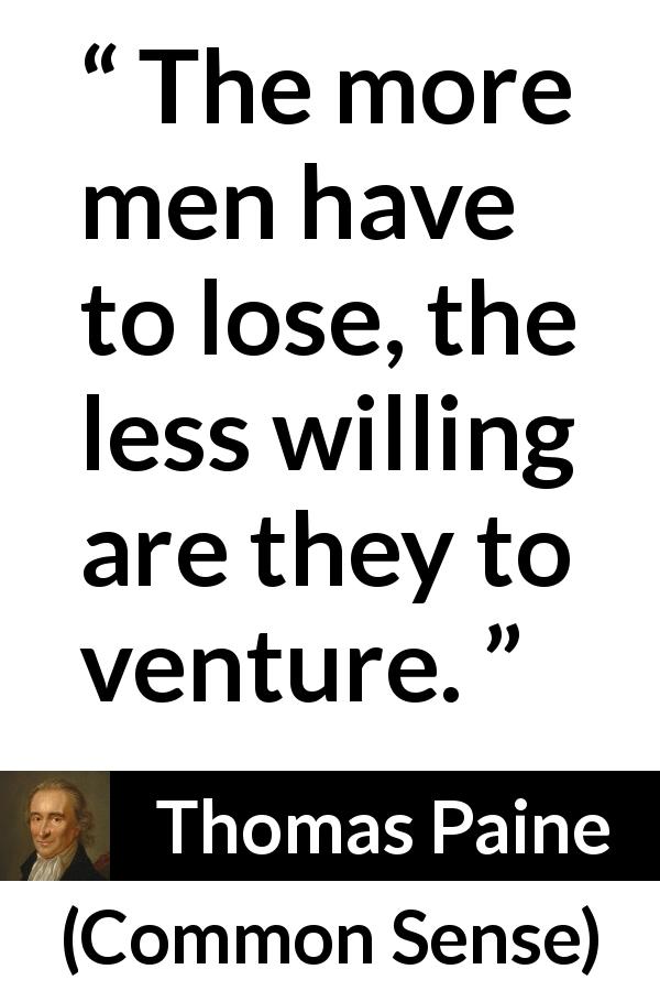 Thomas Paine quote about loss from Common Sense - The more men have to lose, the less willing are they to venture.