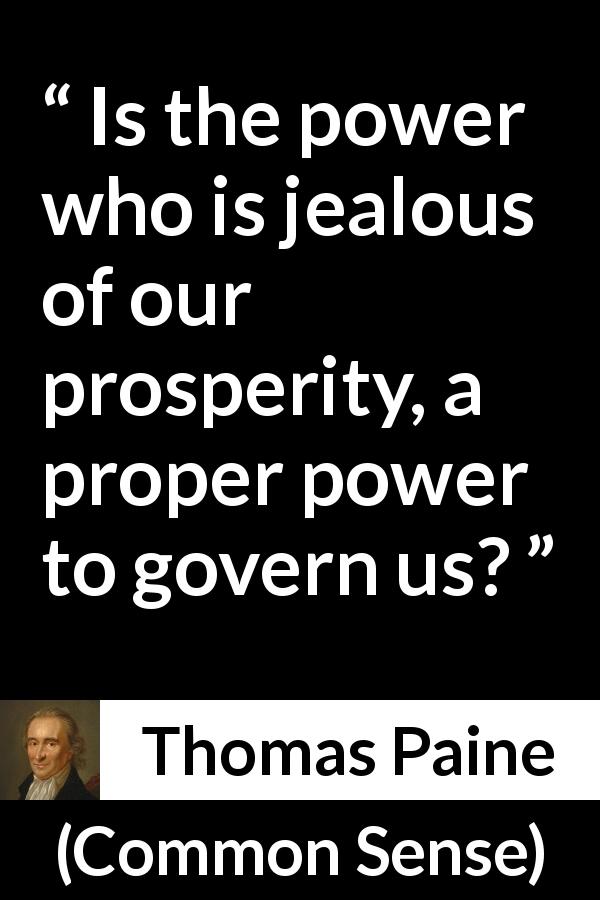 Thomas Paine quote about power from Common Sense - Is the power who is jealous of our prosperity, a proper power to govern us?