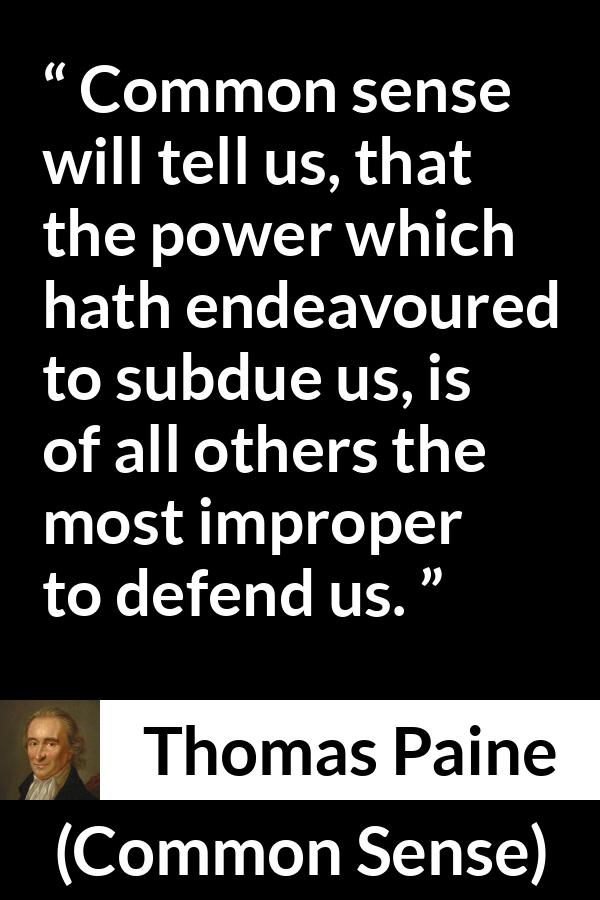 Thomas Paine quote about power from Common Sense - Common sense will tell us, that the power which hath endeavoured to subdue us, is of all others the most improper to defend us.