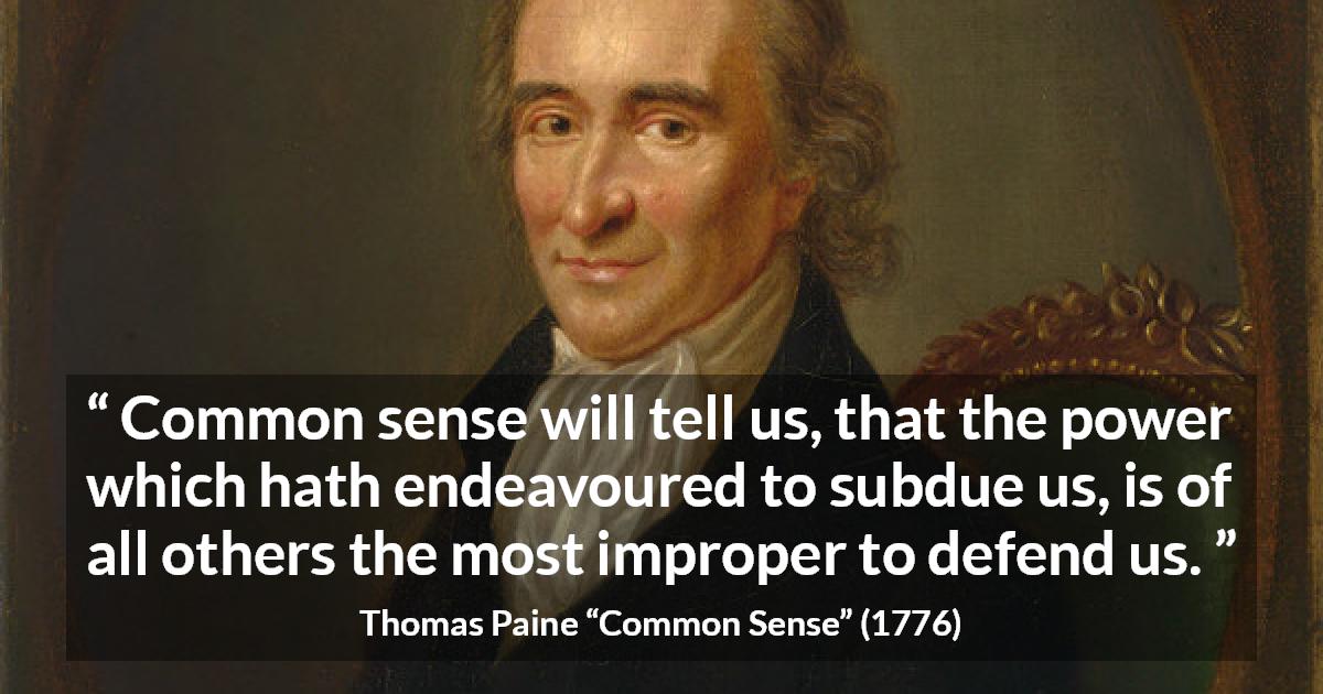 Thomas Paine quote about power from Common Sense - Common sense will tell us, that the power which hath endeavoured to subdue us, is of all others the most improper to defend us.