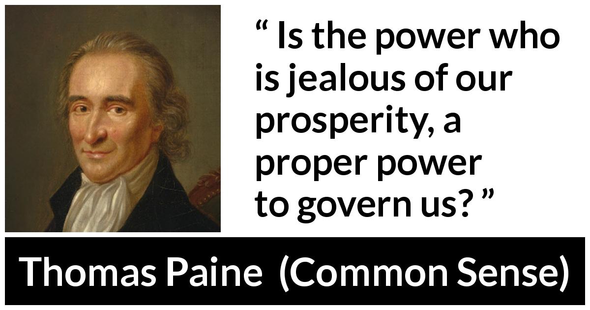 Thomas Paine quote about power from Common Sense - Is the power who is jealous of our prosperity, a proper power to govern us?
