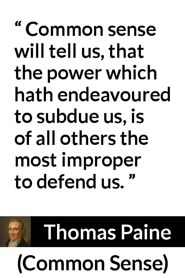 Thomas Paine quote about power from Common Sense - Common sense will tell us, that the power which hath endeavoured to subdue us, is of all others the most improper to defend us.