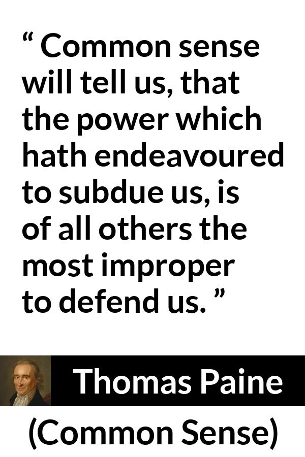 Thomas Paine quote about power from Common Sense - Common sense will tell us, that the power which hath endeavoured to subdue us, is of all others the most improper to defend us.