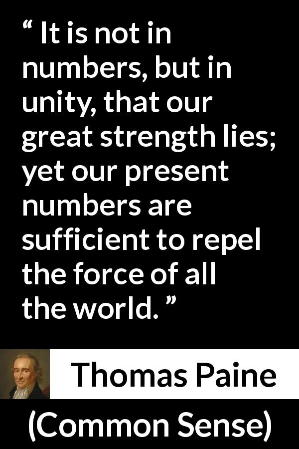 Thomas Paine quote about strength from Common Sense - It is not in numbers, but in unity, that our great strength lies; yet our present numbers are sufficient to repel the force of all the world.