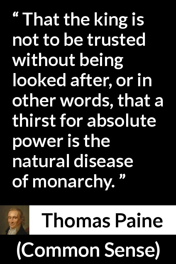 Thomas Paine quote about trust from Common Sense - That the king is not to be trusted without being looked after, or in other words, that a thirst for absolute power is the natural disease of monarchy.