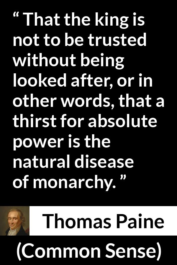 Thomas Paine quote about trust from Common Sense - That the king is not to be trusted without being looked after, or in other words, that a thirst for absolute power is the natural disease of monarchy.