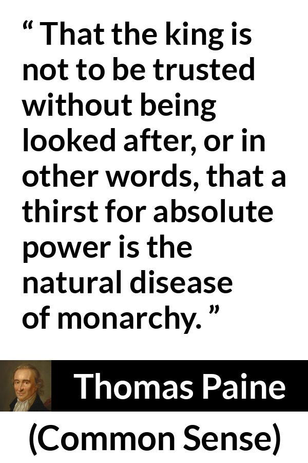 Thomas Paine quote about trust from Common Sense - That the king is not to be trusted without being looked after, or in other words, that a thirst for absolute power is the natural disease of monarchy.