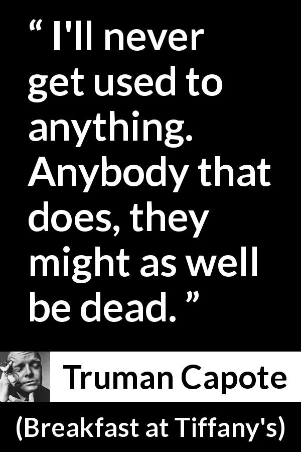Truman Capote quote about habits from Breakfast at Tiffany's - I'll never get used to anything. Anybody that does, they might as well be dead.